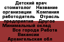 Детский врач-стоматолог › Название организации ­ Компания-работодатель › Отрасль предприятия ­ Другое › Минимальный оклад ­ 60 000 - Все города Работа » Вакансии   . Архангельская обл.,Архангельск г.